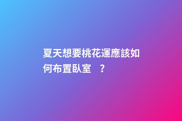 夏天想要桃花運應該如何布置臥室？